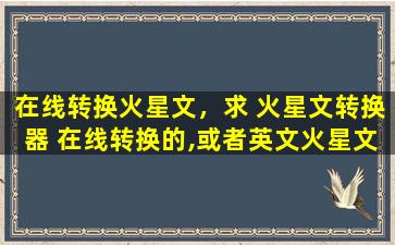 在线转换火星文，求 火星文转换器 在线转换的,或者英文火星文转换器